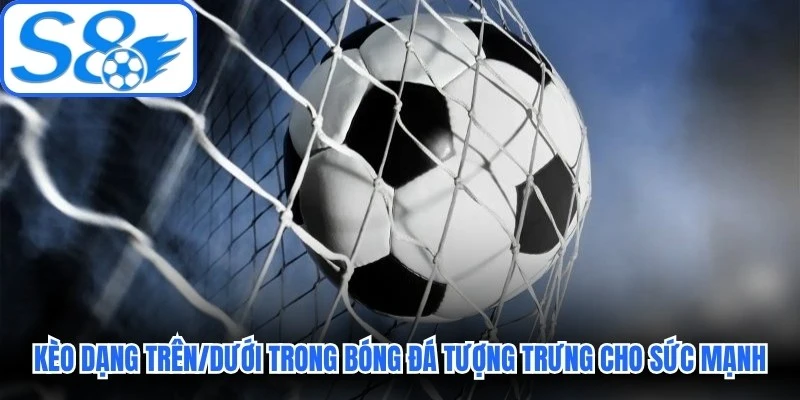 Kèo dạng Trên/Dưới trong bóng đá tượng trưng cho sức mạnh Kèo dạng Trên/Dưới trong bóng đá tượng trưng cho sức mạnh